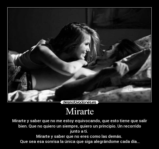 Mirarte - Mirarte y saber que no me estoy equivocando, que esto tiene que salir
bien. Que no quiero un siempre, quiero un principio. Un recorrido
junto a ti.
Mirarte y saber que no eres como las demás.
Que sea esa sonrisa la única que siga alegrándome cada día...