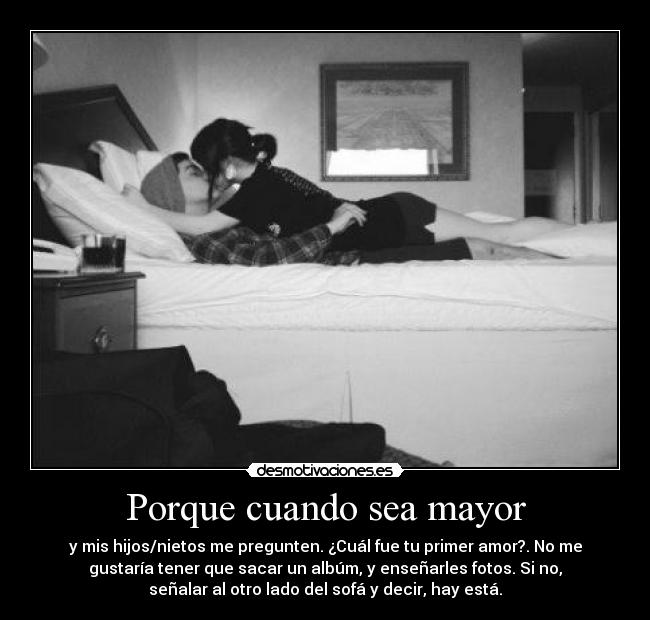 Porque cuando sea mayor - y mis hijos/nietos me pregunten. ¿Cuál fue tu primer amor?. No me
gustaría tener que sacar un albúm, y enseñarles fotos. Si no,
señalar al otro lado del sofá y decir, hay está.