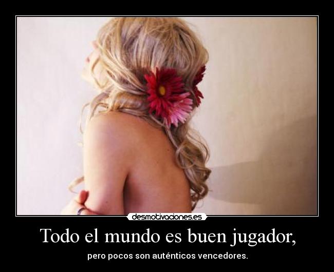 Todo el mundo es buen jugador, -