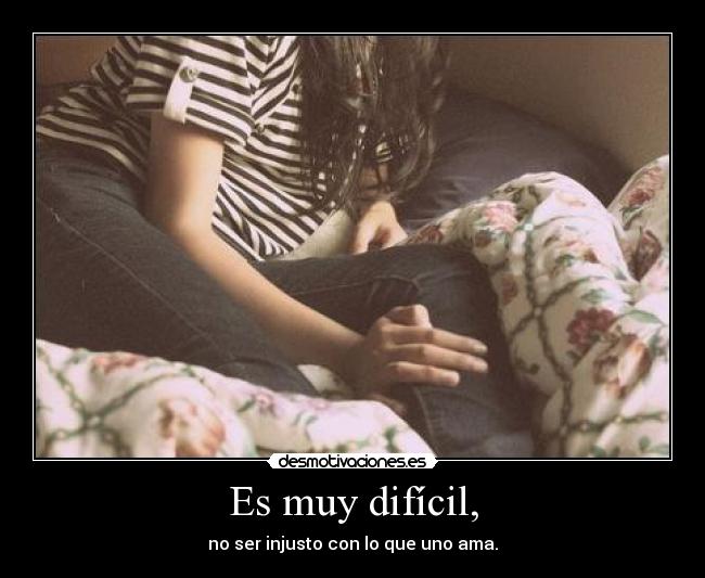 Es muy difícil, - no ser injusto con lo que uno ama.	