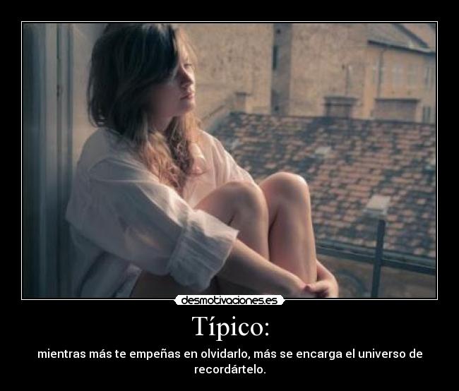 Típico: - mientras más te empeñas en olvidarlo, más se encarga el universo de recordártelo.