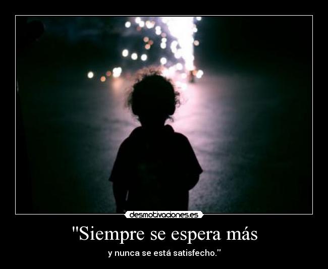 Siempre se espera más - y nunca se está satisfecho.