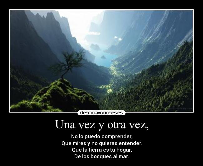 Una vez y otra vez, - No lo puedo comprender,
Que mires y no quieras entender.
Que la tierra es tu hogar,
De los bosques al mar.