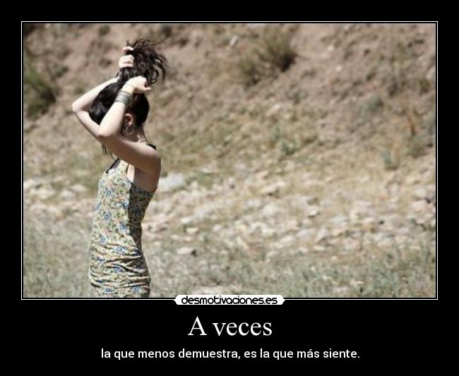 A veces - la que menos demuestra, es la que más siente.