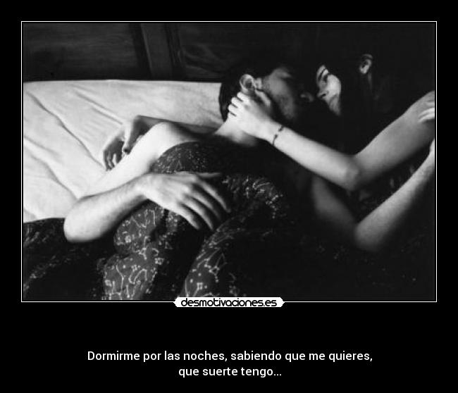     - Dormirme por las noches, sabiendo que me quieres,
que suerte tengo...