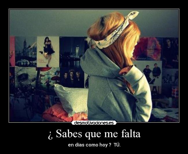 ¿ Sabes que me falta - en días como hoy ?  TÚ.