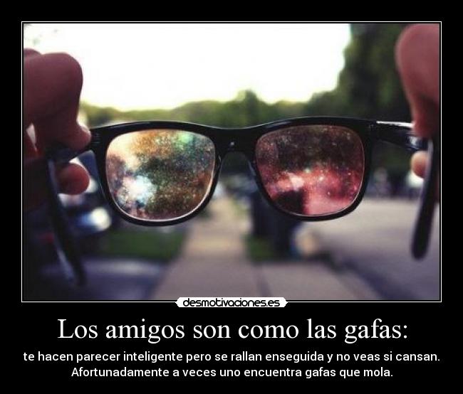 Los amigos son como las gafas: - te hacen parecer inteligente pero se rallan enseguida y no veas si cansan.
Afortunadamente a veces uno encuentra gafas que mola.