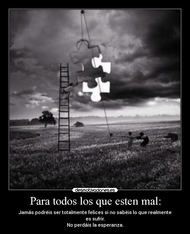 Para todos los que esten mal: - Jamás podréis ser totalmente felices si no sabéis lo que realmente es sufrir.
No perdáis la esperanza.