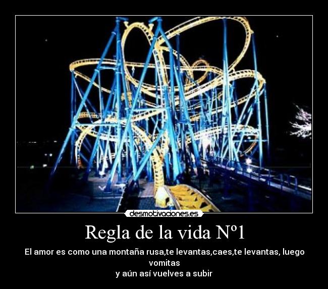 Regla de la vida Nº1 - El amor es como una montaña rusa,te levantas,caes,te levantas, luego vomitas
y aún así vuelves a subir