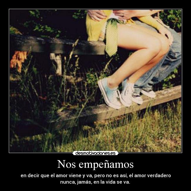 Nos empeñamos - en decir que el amor viene y va, pero no es así, el amor verdadero
nunca, jamás, en la vida se va. 