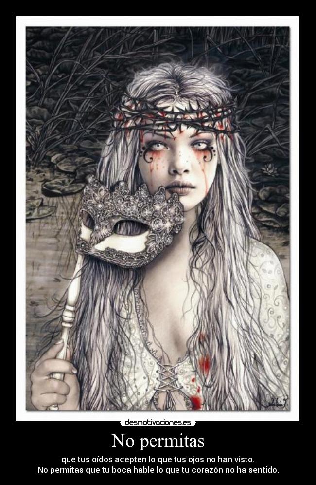 No permitas -  que tus oídos acepten lo que tus ojos no han visto. 
No permitas que tu boca hable lo que tu corazón no ha sentido.