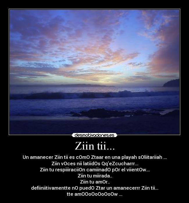 Ziin tii... - Un amanecer Ziin tii es cOmO Ztaar en una playah sOliitariiah ...
Ziin vOces nii latiidOs QqeZcucharrr...
Ziin tu respiiiraciiOn camiinadO pOr el viientOw...
Ziin tu miirada..
Ziin tu amOr..
defiiniitivamentte nO puedO Ztar un amanecerrr Ziin tii...
tte amOOoOoOoOoOw ...
