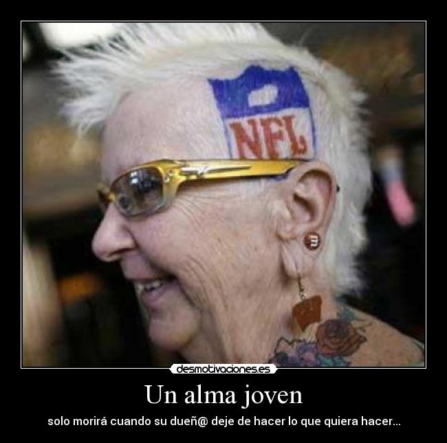 Un alma joven - solo morirá cuando su dueñ@ deje de hacer lo que quiera hacer...