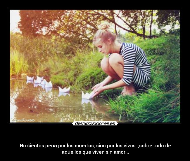 - No sientas pena por los muertos, sino por los vivos..,sobre todo de
aquellos que viven sin amor...