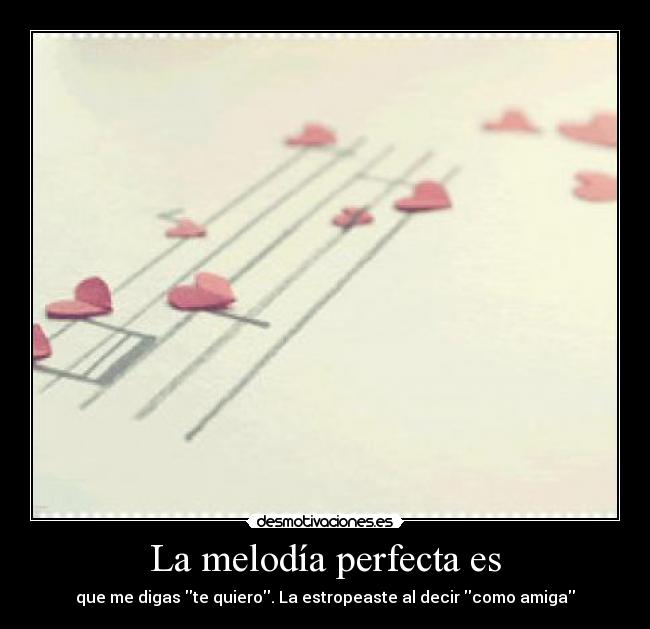La melodía perfecta es - que me digas te quiero. La estropeaste al decir como amiga