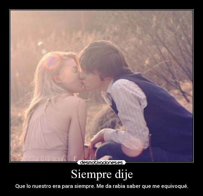 Siempre dije - Que lo nuestro era para siempre. Me da rabia saber que me equivoqué.