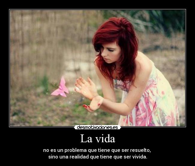 La vida - no es un problema que tiene que ser resuelto,
sino una realidad que tiene que ser vivida.