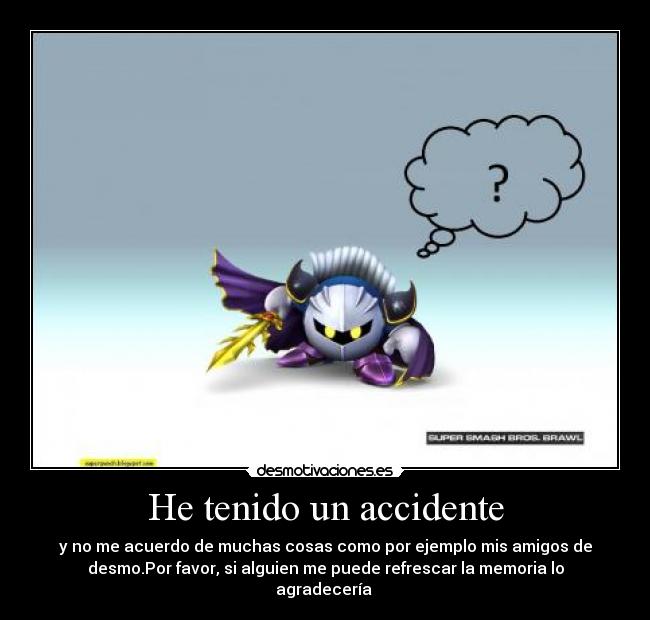 He tenido un accidente - y no me acuerdo de muchas cosas como por ejemplo mis amigos de
desmo.Por favor, si alguien me puede refrescar la memoria lo
agradecería