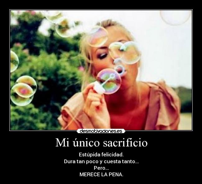 Mi único sacrificio - Estúpida felicidad.
Dura tan poco y cuesta tanto...
Pero...
MERECE LA PENA.