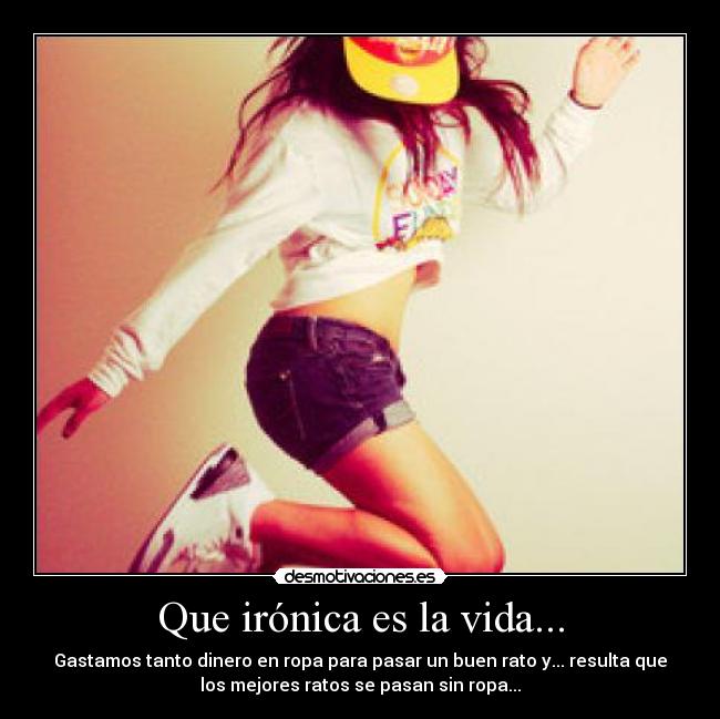 Que irónica es la vida... - Gastamos tanto dinero en ropa para pasar un buen rato y... resulta que
los mejores ratos se pasan sin ropa...
