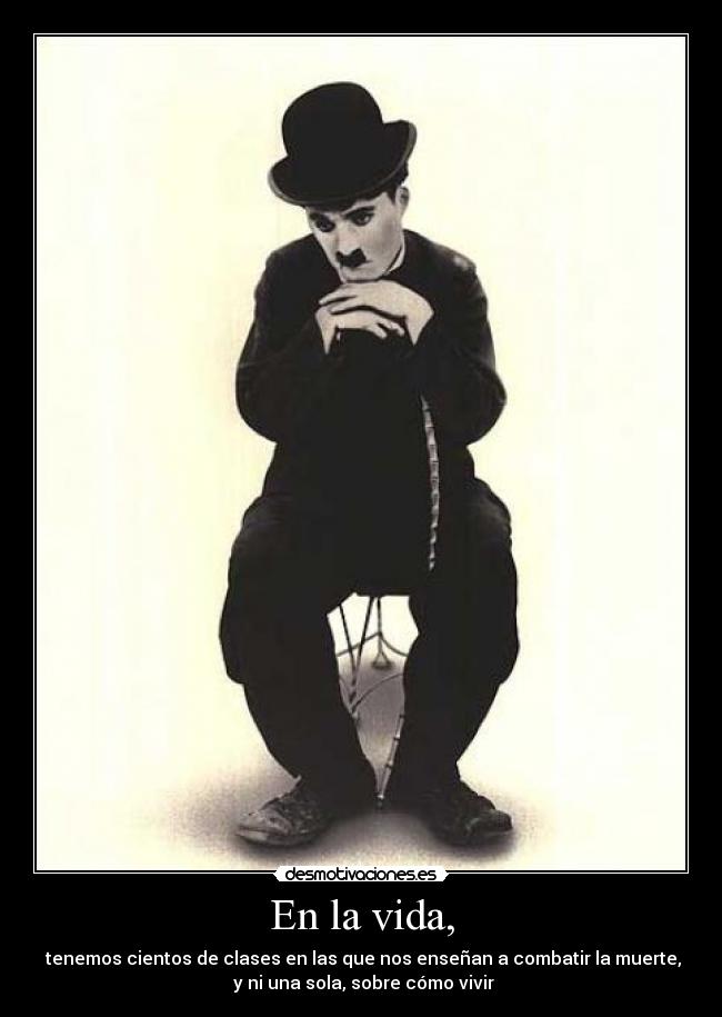 En la vida, -  tenemos cientos de clases en las que nos enseñan a combatir la muerte,
 y ni una sola, sobre cómo vivir