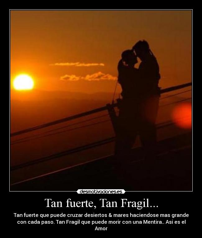 Tan fuerte, Tan Fragil... - Tan fuerte que puede cruzar desiertos & mares haciendose mas grande
con cada paso. Tan Fragil que puede morir con una Mentira.. Asi es el
Amor