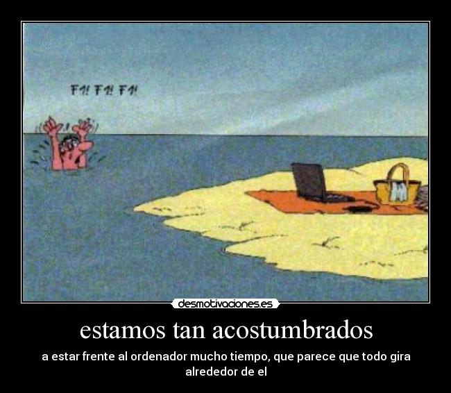 estamos tan acostumbrados - a estar frente al ordenador mucho tiempo, que parece que todo gira alrededor de el