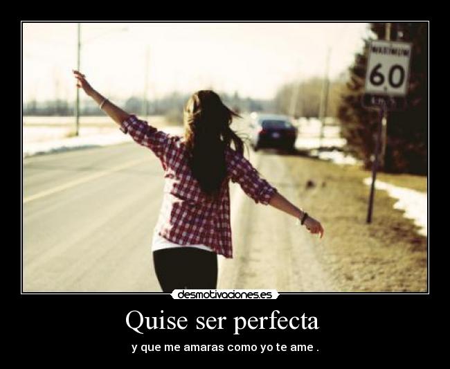Quise ser perfecta - y que me amaras como yo te ame .