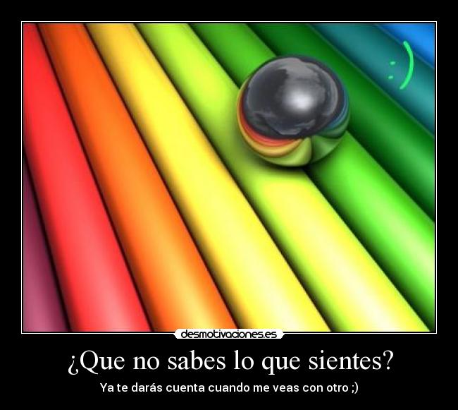 ¿Que no sabes lo que sientes? - Ya te darás cuenta cuando me veas con otro ;)