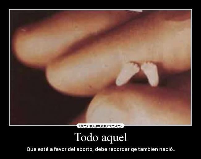 Todo aquel - Que esté a favor del aborto, debe recordar qe tambien nació..