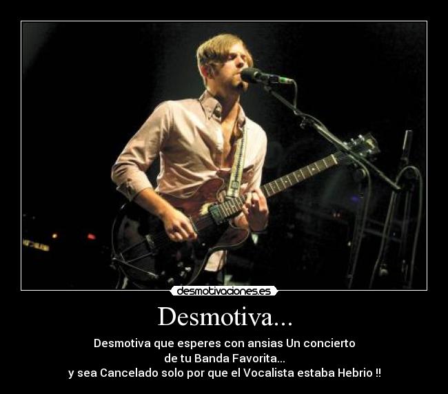 Desmotiva... - Desmotiva que esperes con ansias Un concierto
de tu Banda Favorita...
y sea Cancelado solo por que el Vocalista estaba Hebrio !!