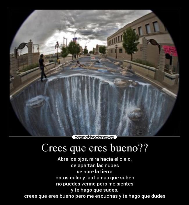 Crees que eres bueno?? - Abre los ojos, mira hacia el cielo,
se apartan las nubes
se abre la tierra
notas calor y las llamas que suben
no puedes verme pero me sientes
y te hago que sudes,
crees que eres bueno pero me escuchas y te hago que dudes