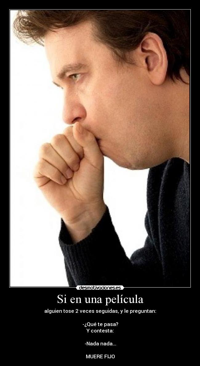 Si en una película - alguien tose 2 veces seguidas, y le preguntan:
-¿Qué te pasa?
Y contesta:
-Nada nada...
MUERE FIJO
