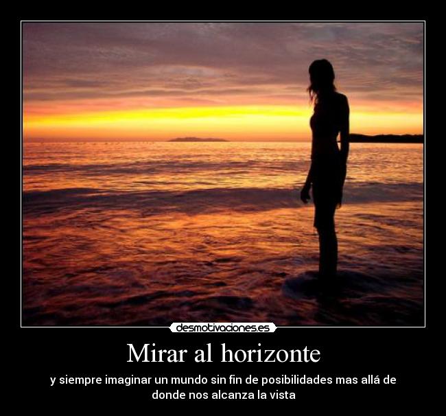 Mirar al horizonte - y siempre imaginar un mundo sin fin de posibilidades mas allá de
donde nos alcanza la vista