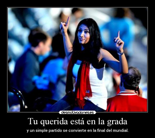 Tu querida está en la grada - y un simple partido se convierte en la final del mundial.