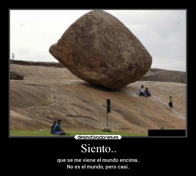 Siento.. - que se me viene el mundo encima..
No es el mundo, pero casi..