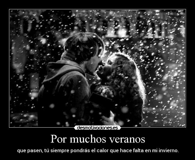 Por muchos veranos - que pasen, tú siempre pondrás el calor que hace falta en mi invierno.