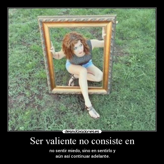Ser valiente no consiste en -  no sentir miedo, sino en sentirlo y
 aún así continuar adelante.