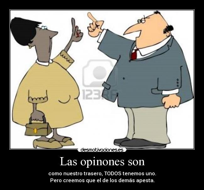 Las opinones son - como nuestro trasero, TODOS tenemos uno.
Pero creemos que el de los demás apesta.
