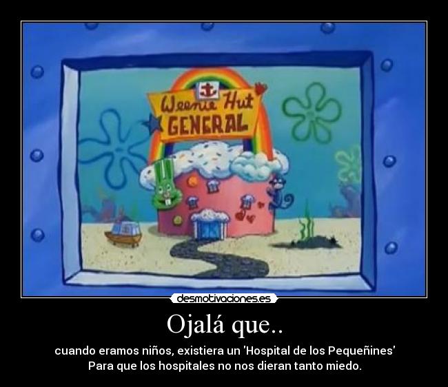 Ojalá que.. - cuando eramos niños, existiera un Hospital de los Pequeñines
Para que los hospitales no nos dieran tanto miedo.
