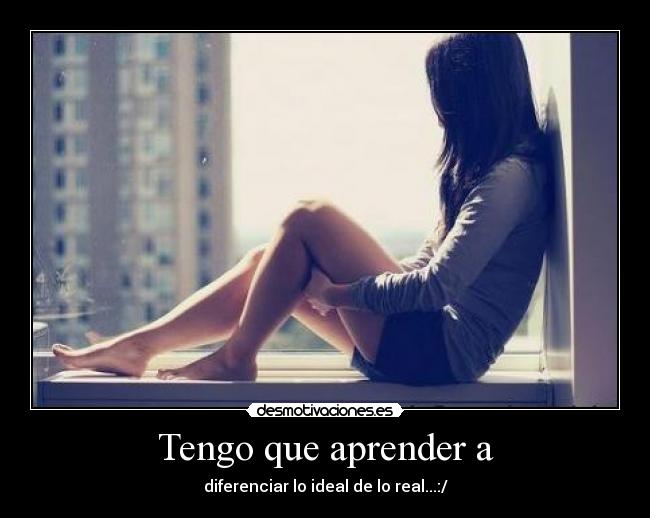 Tengo que aprender a - diferenciar lo ideal de lo real...:/