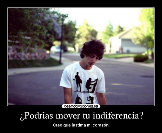 ¿Podrías mover tu indiferencia? - Creo que lastima mi corazón.