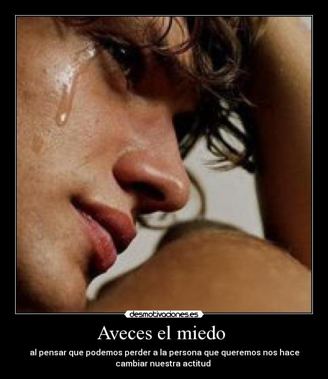 Aveces el miedo - al pensar que podemos perder a la persona que queremos nos hace
cambiar nuestra actitud
