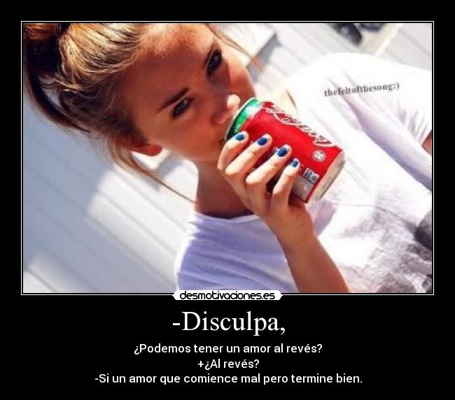 -Disculpa, - ¿Podemos tener un amor al revés?
+¿Al revés?
-Si un amor que comience mal pero termine bien.