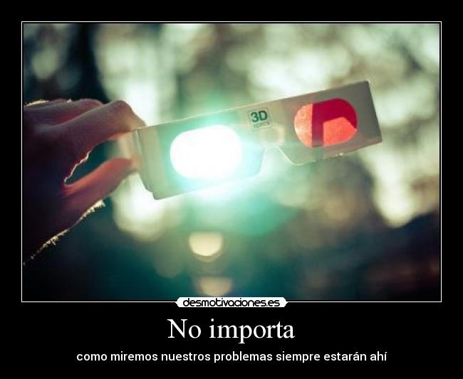 No importa - como miremos nuestros problemas siempre estarán ahí
