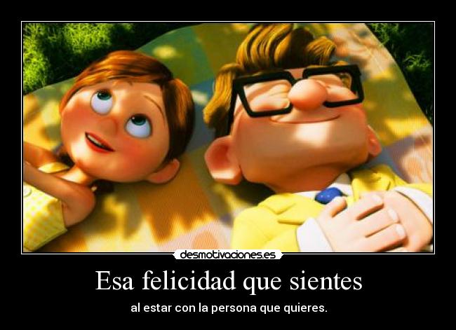 Esa felicidad que sientes - al estar con la persona que quieres.