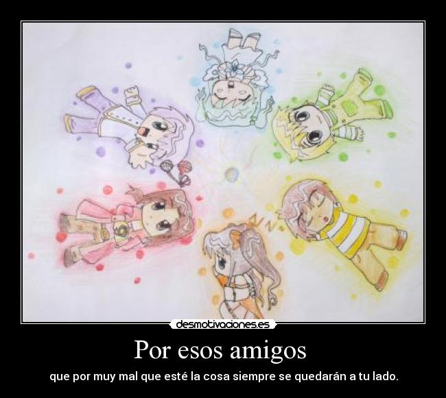 Por esos amigos - que por muy mal que esté la cosa siempre se quedarán a tu lado.