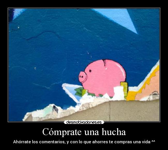 Cómprate una hucha - Ahórrate los comentarios, y con lo que ahorres te compras una vida ^^