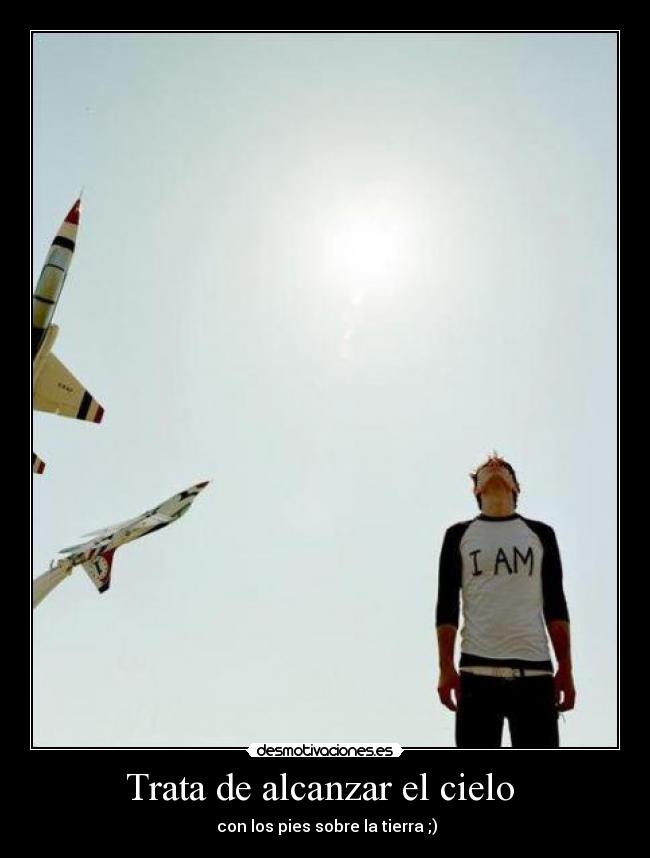 Trata de alcanzar el cielo  -  con los pies sobre la tierra ;)