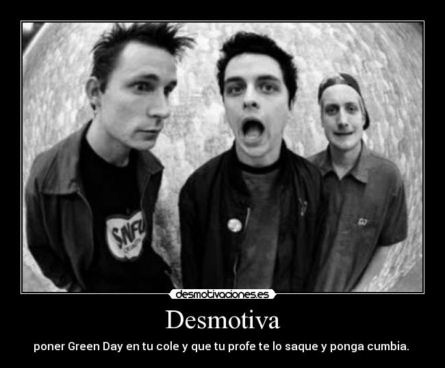 Desmotiva - poner Green Day en tu cole y que tu profe te lo saque y ponga cumbia. 